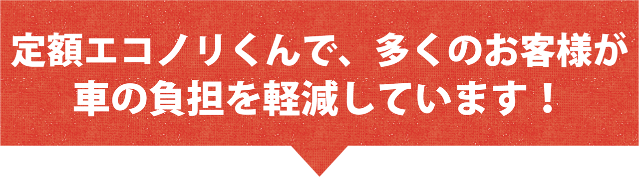 定額エコノリくんで、多くのお客様が車の負担を軽減しています。