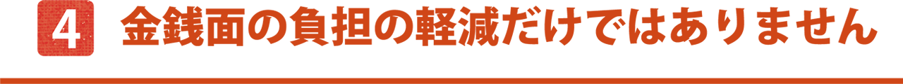 金銭面の負担の軽減だけではありません