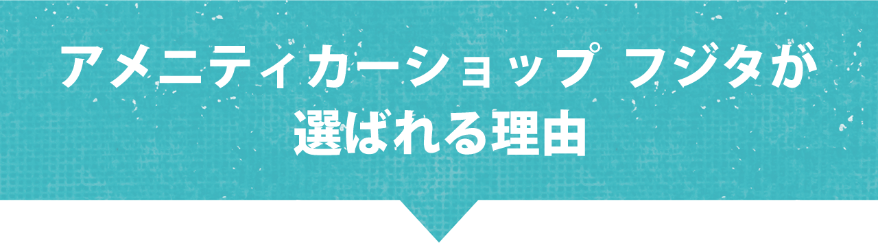 アメニティーカーショップ フジタが選ばれる理由