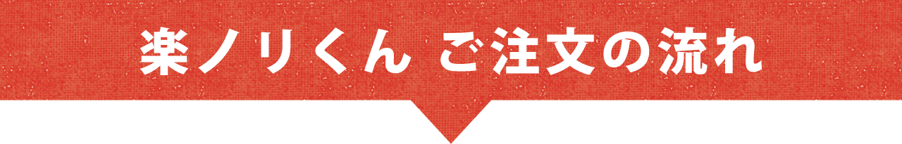 楽ノリくん ご注文の流れ